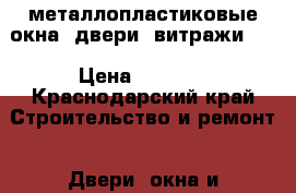 металлопластиковые окна, двери, витражи!!! › Цена ­ 3 000 - Краснодарский край Строительство и ремонт » Двери, окна и перегородки   